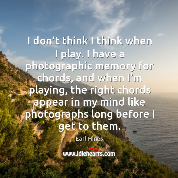 I don’t think I think when I play. I have a photographic memory for chords, and when I’m playing Earl Hines Picture Quote