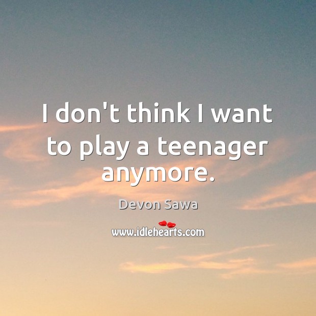 I don’t think I want to play a teenager anymore. Image