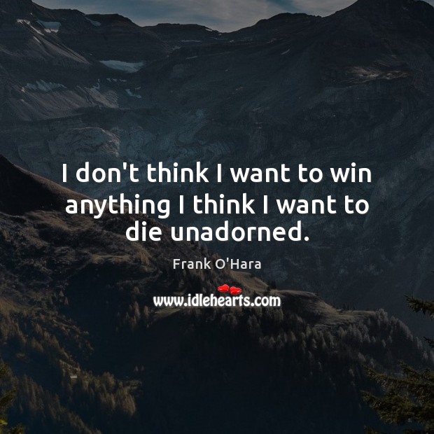 I don’t think I want to win anything I think I want to die unadorned. Frank O’Hara Picture Quote