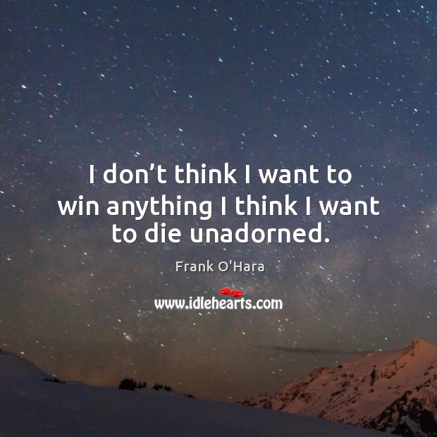 I don’t think I want to win anything I think I want to die unadorned. Frank O’Hara Picture Quote