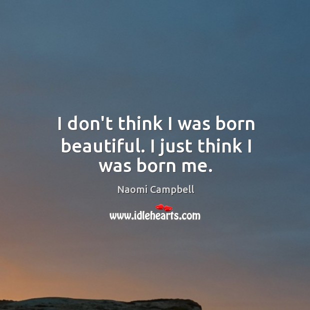 I don’t think I was born beautiful. I just think I was born me. Naomi Campbell Picture Quote