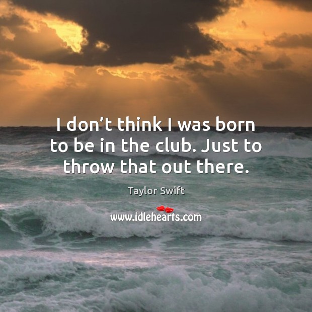 I don’t think I was born to be in the club. Just to throw that out there. Taylor Swift Picture Quote
