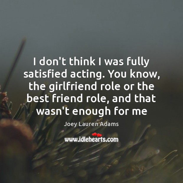 I don’t think I was fully satisfied acting. You know, the girlfriend Joey Lauren Adams Picture Quote