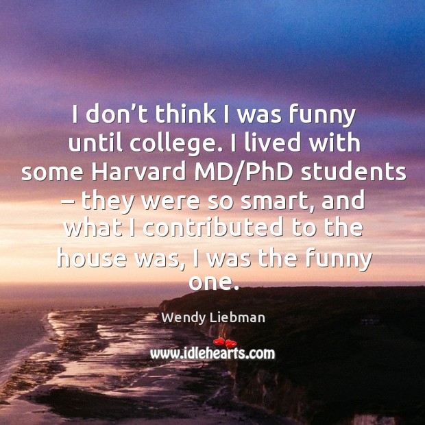 I don’t think I was funny until college. I lived with some harvard md/phd students – they were so smart Wendy Liebman Picture Quote