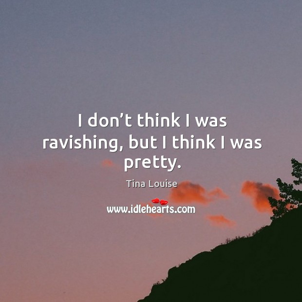 I don’t think I was ravishing, but I think I was pretty. Tina Louise Picture Quote