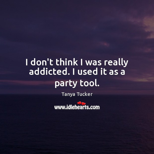 I don’t think I was really addicted. I used it as a party tool. Tanya Tucker Picture Quote