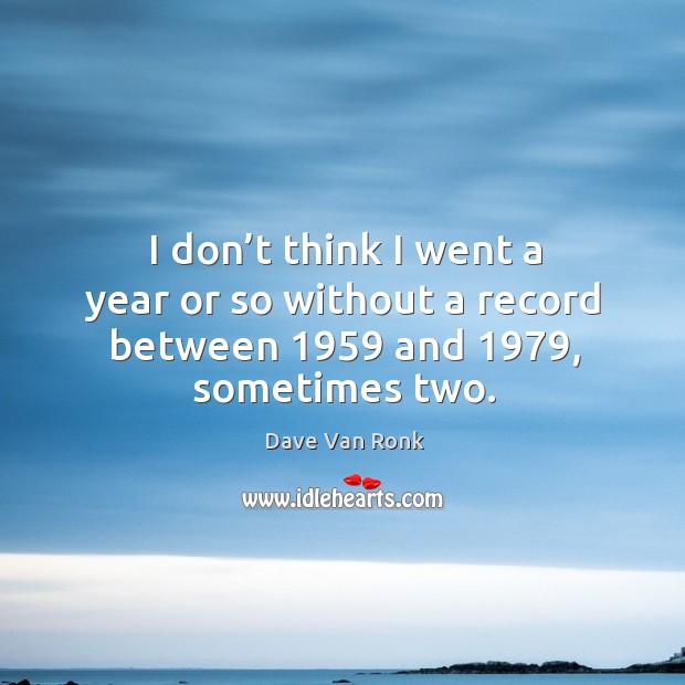 I don’t think I went a year or so without a record between 1959 and 1979, sometimes two. Dave Van Ronk Picture Quote
