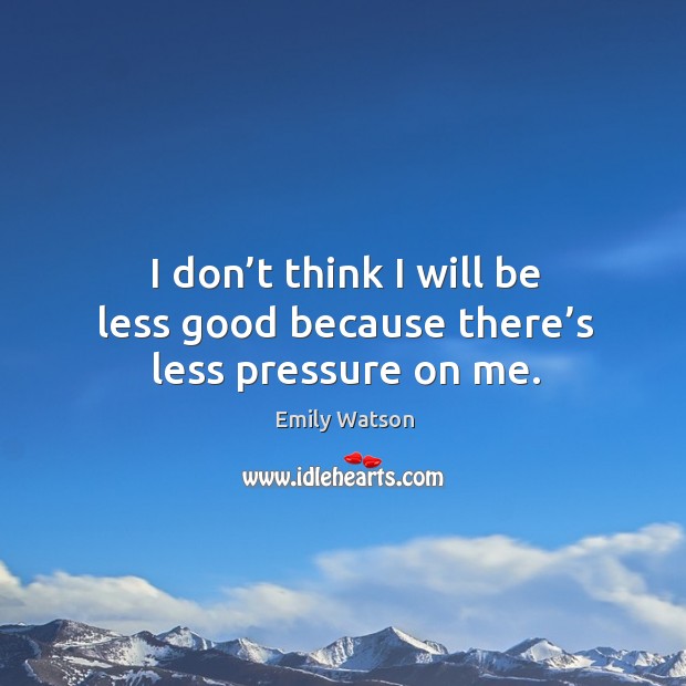 I don’t think I will be less good because there’s less pressure on me. Emily Watson Picture Quote