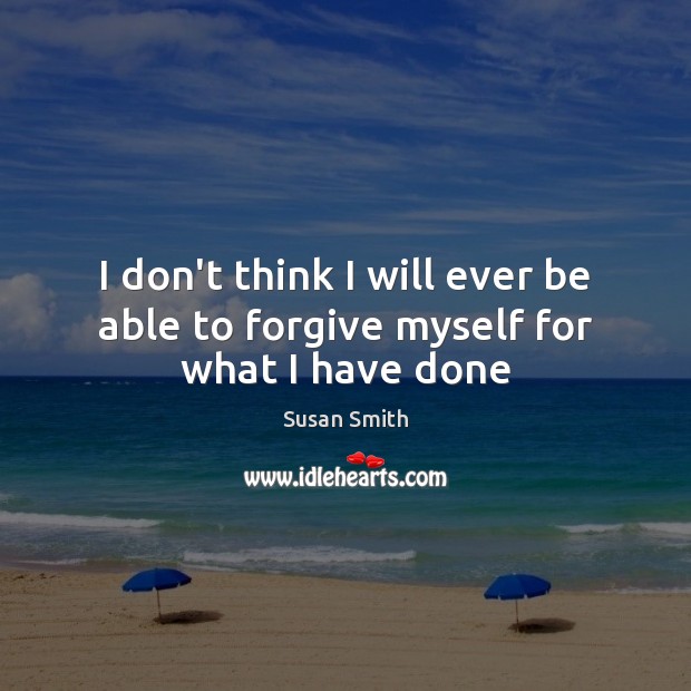 I don’t think I will ever be able to forgive myself for what I have done Susan Smith Picture Quote