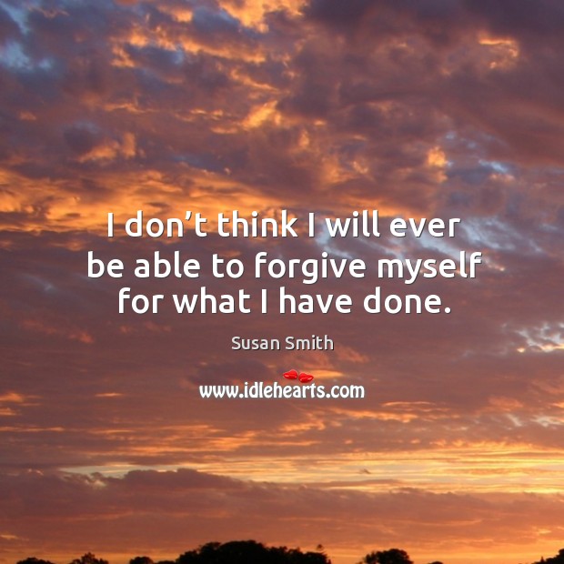 I don’t think I will ever be able to forgive myself for what I have done. Susan Smith Picture Quote