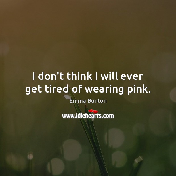 I don’t think I will ever get tired of wearing pink. Emma Bunton Picture Quote