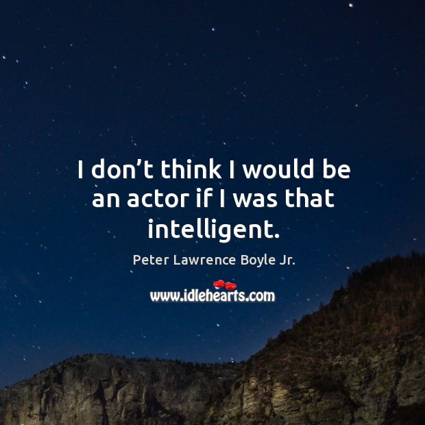 I don’t think I would be an actor if I was that intelligent. Peter Lawrence Boyle Jr. Picture Quote