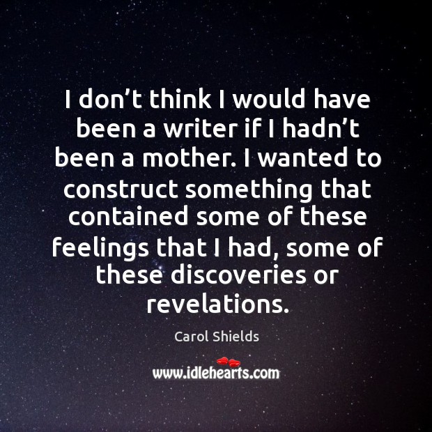 I don’t think I would have been a writer if I hadn’t been a mother. Carol Shields Picture Quote