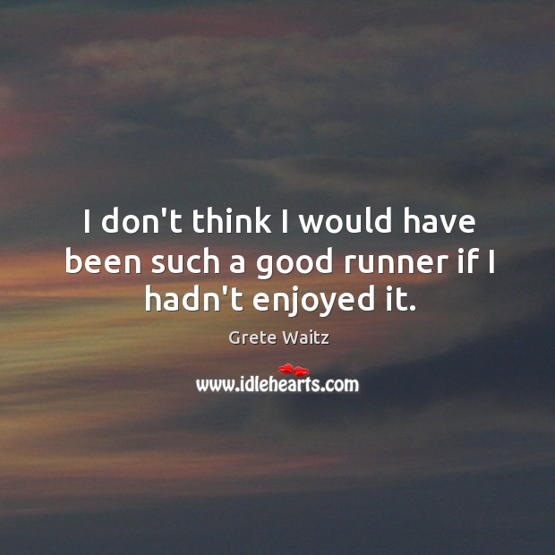 I don’t think I would have been such a good runner if I hadn’t enjoyed it. Grete Waitz Picture Quote