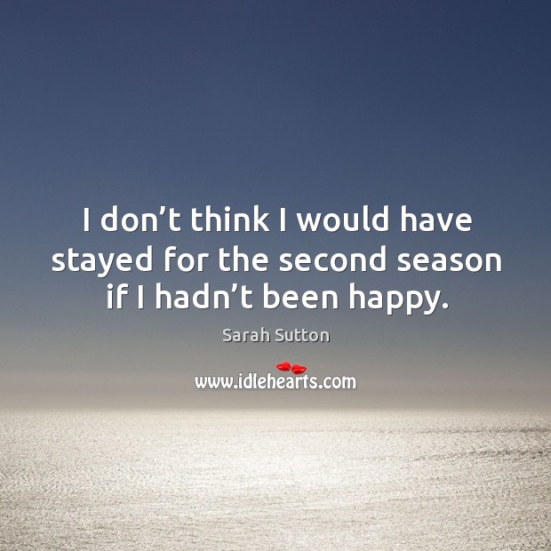 I don’t think I would have stayed for the second season if I hadn’t been happy. Sarah Sutton Picture Quote