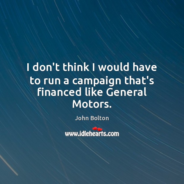 I don’t think I would have to run a campaign that’s financed like General Motors. John Bolton Picture Quote