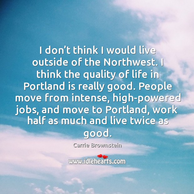 I don’t think I would live outside of the northwest. I think the quality of life in portland is really good. Carrie Brownstein Picture Quote