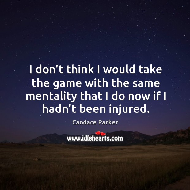 I don’t think I would take the game with the same mentality that I do now if I hadn’t been injured. Image