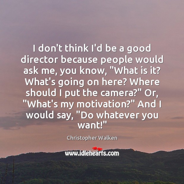 I don’t think I’d be a good director because people would ask Image