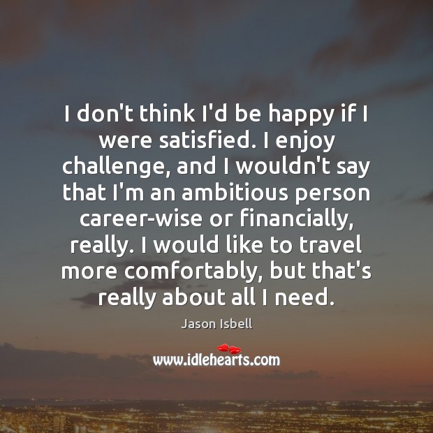 I don’t think I’d be happy if I were satisfied. I enjoy Jason Isbell Picture Quote