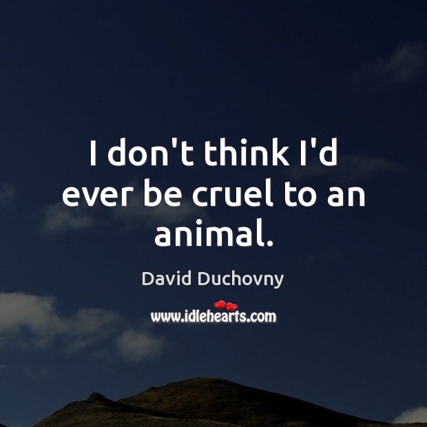 I don’t think I’d ever be cruel to an animal. David Duchovny Picture Quote