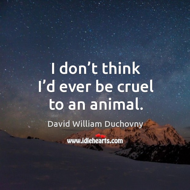 I don’t think I’d ever be cruel to an animal. David William Duchovny Picture Quote
