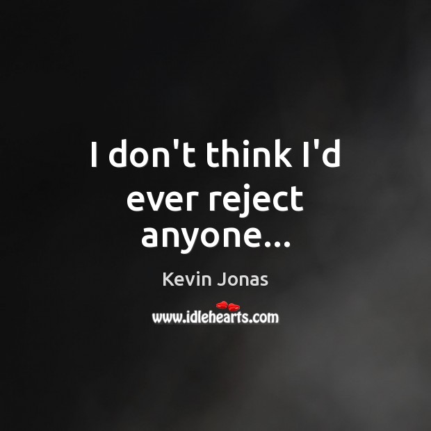 I don’t think I’d ever reject anyone… Kevin Jonas Picture Quote
