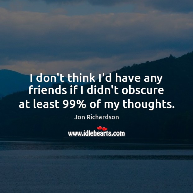 I don’t think I’d have any friends if I didn’t obscure at least 99% of my thoughts. Jon Richardson Picture Quote