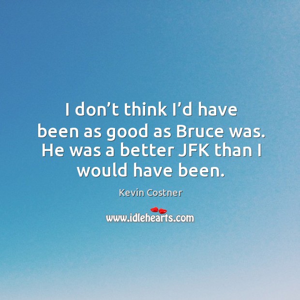 I don’t think I’d have been as good as bruce was. He was a better jfk than I would have been. Kevin Costner Picture Quote