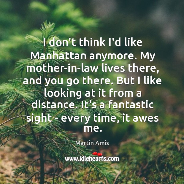 I don’t think I’d like Manhattan anymore. My mother-in-law lives there, and Martin Amis Picture Quote