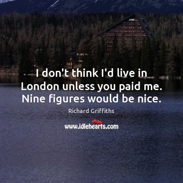 I don’t think I’d live in London unless you paid me. Nine figures would be nice. Richard Griffiths Picture Quote