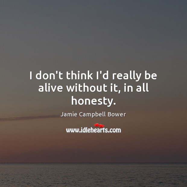 I don’t think I’d really be alive without it, in all honesty. Jamie Campbell Bower Picture Quote