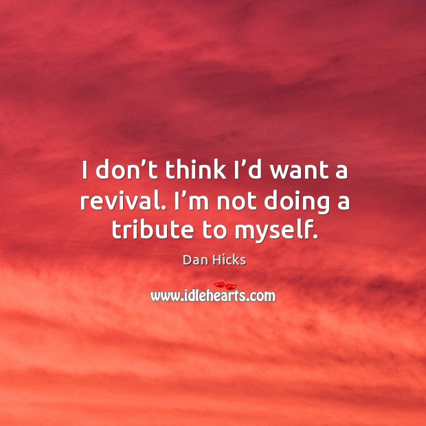I don’t think I’d want a revival. I’m not doing a tribute to myself. Dan Hicks Picture Quote