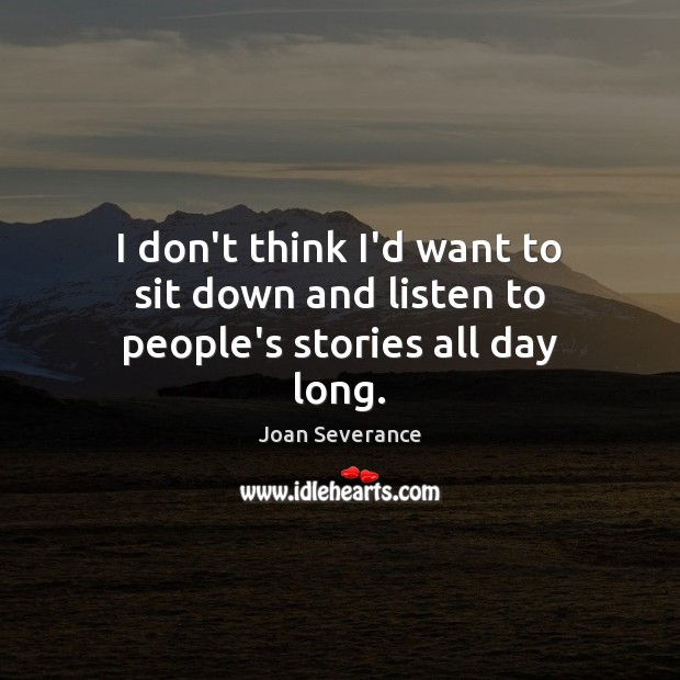 I don’t think I’d want to sit down and listen to people’s stories all day long. Joan Severance Picture Quote