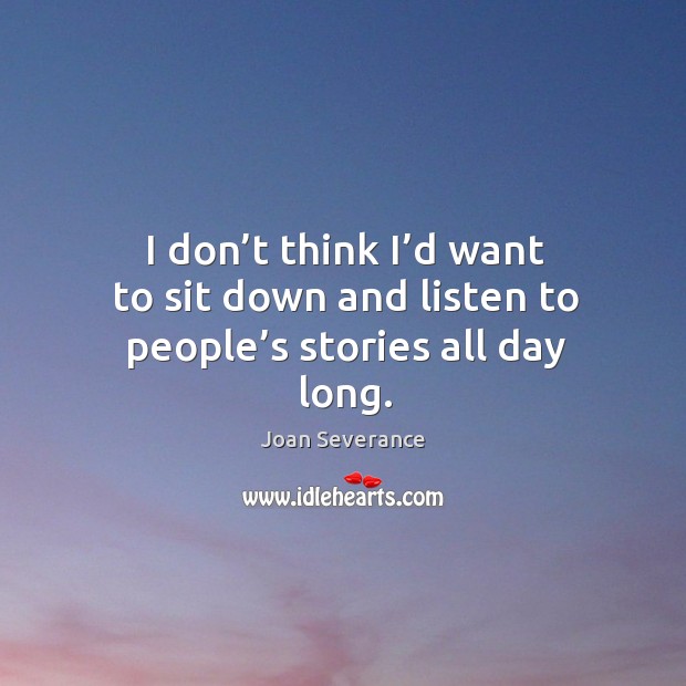 I don’t think I’d want to sit down and listen to people’s stories all day long. Joan Severance Picture Quote