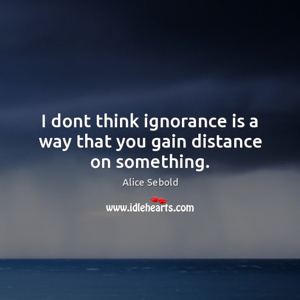 I dont think ignorance is a way that you gain distance on something. Alice Sebold Picture Quote