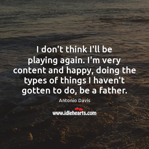 I don’t think I’ll be playing again. I’m very content and happy, Antonio Davis Picture Quote