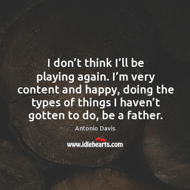 I don’t think I’ll be playing again. I’m very content and happy, doing the types of things Antonio Davis Picture Quote