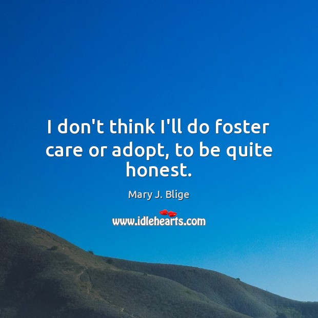 I don’t think I’ll do foster care or adopt, to be quite honest. Mary J. Blige Picture Quote