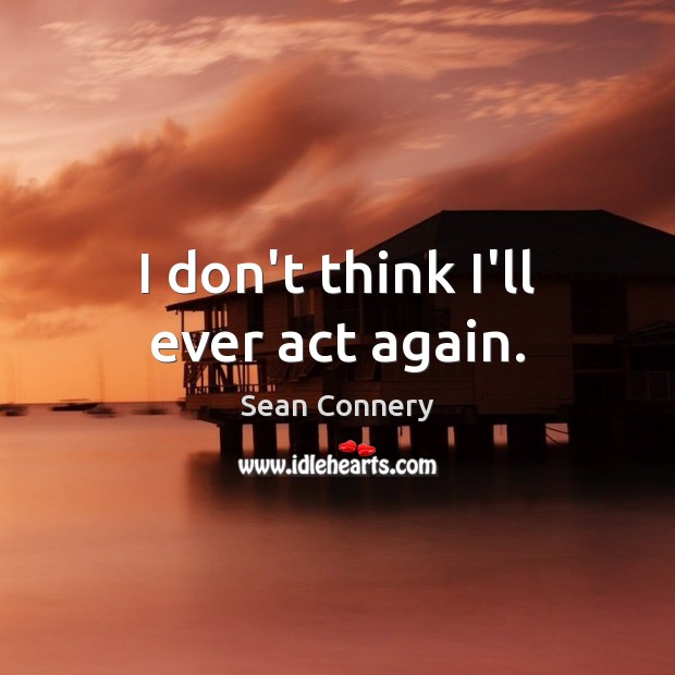 I don’t think I’ll ever act again. Sean Connery Picture Quote