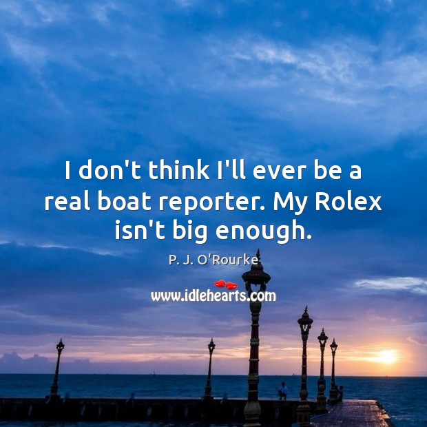I don’t think I’ll ever be a real boat reporter. My Rolex isn’t big enough. P. J. O’Rourke Picture Quote
