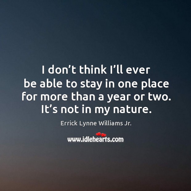 I don’t think I’ll ever be able to stay in one place for more than a year or two. It’s not in my nature. Errick Lynne Williams Jr. Picture Quote