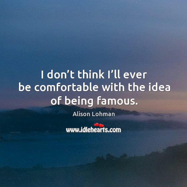 I don’t think I’ll ever be comfortable with the idea of being famous. Alison Lohman Picture Quote