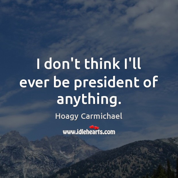 I don’t think I’ll ever be president of anything. Hoagy Carmichael Picture Quote