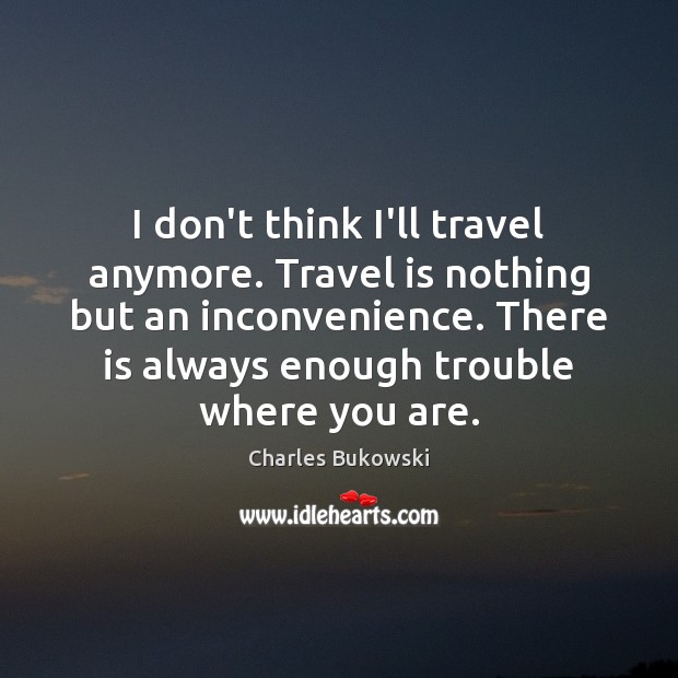 I don’t think I’ll travel anymore. Travel is nothing but an inconvenience. Charles Bukowski Picture Quote