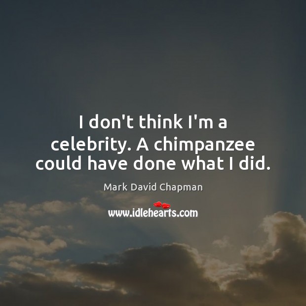 I don’t think I’m a celebrity. A chimpanzee could have done what I did. Mark David Chapman Picture Quote