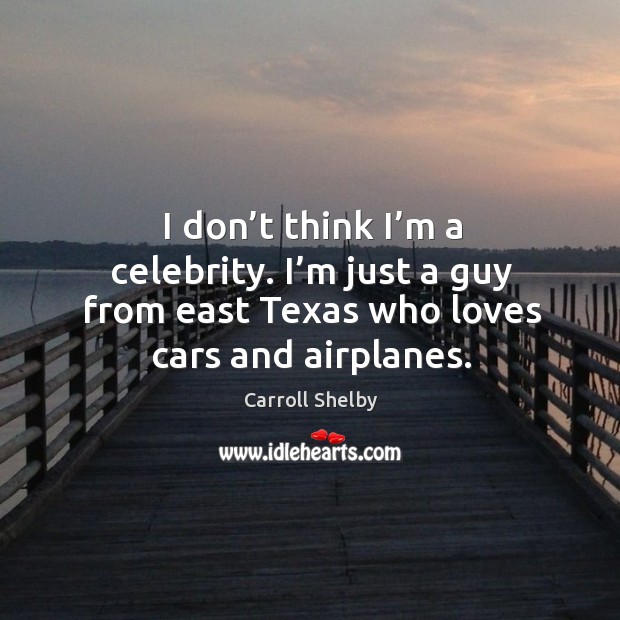 I don’t think I’m a celebrity. I’m just a guy from east texas who loves cars and airplanes. Carroll Shelby Picture Quote