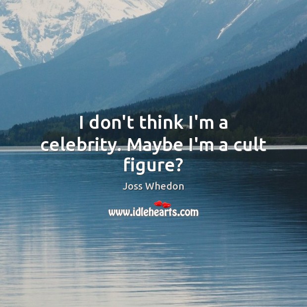I don’t think I’m a celebrity. Maybe I’m a cult figure? Joss Whedon Picture Quote