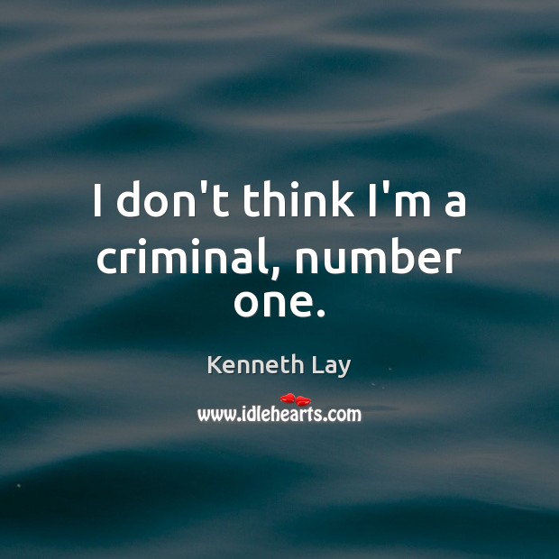 I don’t think I’m a criminal, number one. Kenneth Lay Picture Quote