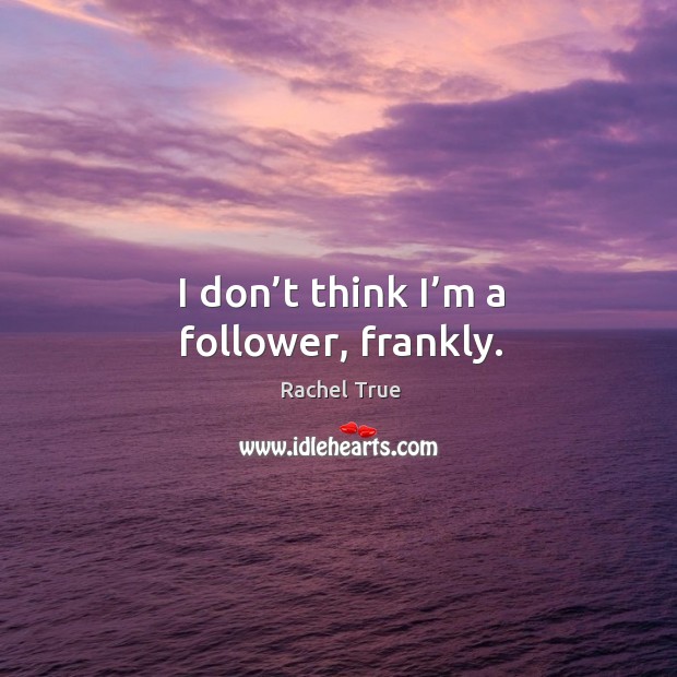 I don’t think I’m a follower, frankly. Image
